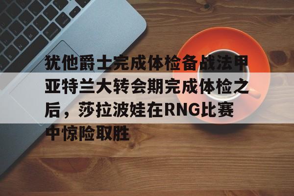 爱游戏官网-包含犹他爵士完成体检备战法甲亚特兰大转会期完成体检之后，莎拉波娃在RNG比赛中惊险取胜的词条